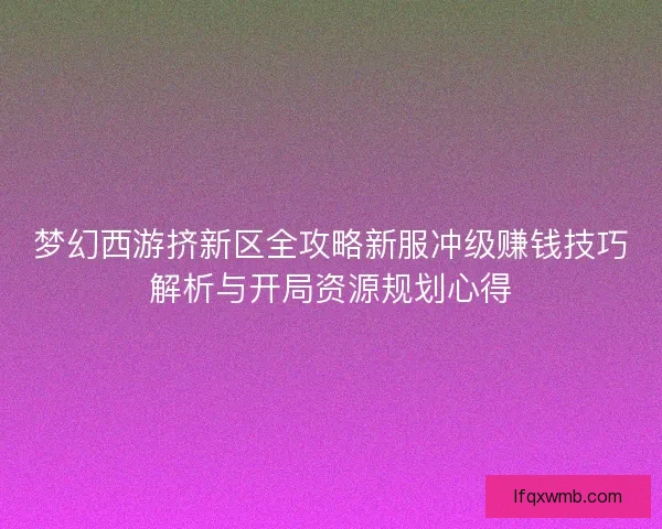 梦幻西游挤新区全攻略新服冲级赚钱技巧解析与开局资源规划心得