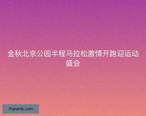金秋北京公园半程马拉松激情开跑迎运动盛会