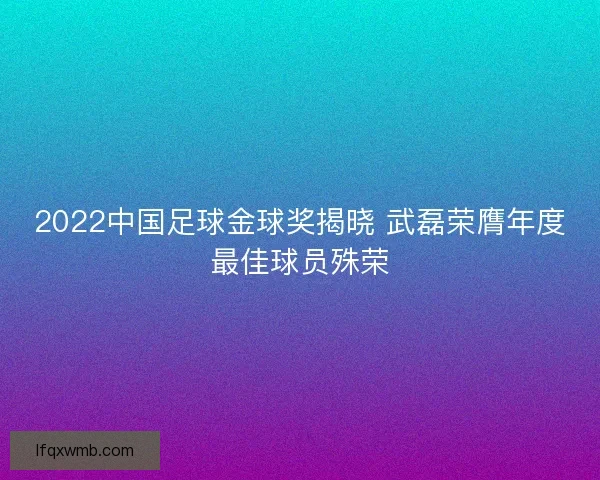 2022中国足球金球奖揭晓 武磊荣膺年度最佳球员殊荣