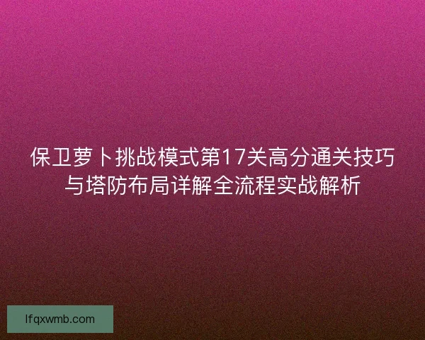 保卫萝卜挑战模式第17关高分通关技巧与塔防布局详解全流程实战解析