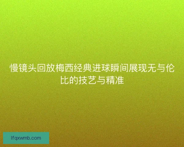 慢镜头回放梅西经典进球瞬间展现无与伦比的技艺与精准