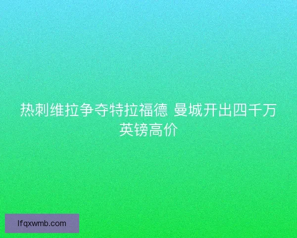 热刺维拉争夺特拉福德 曼城开出四千万英镑高价