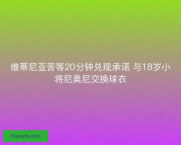维蒂尼亚苦等20分钟兑现承诺 与18岁小将尼奥尼交换球衣