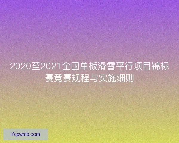 2020至2021全国单板滑雪平行项目锦标赛竞赛规程与实施细则