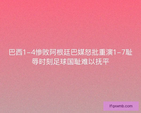 巴西1-4惨败阿根廷巴媒怒批重演1-7耻辱时刻足球国耻难以抚平 巴西1-4惨败阿根廷巴媒怒批重演1-7耻辱时刻足球国耻难以抚平