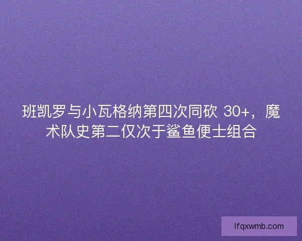 班凯罗与小瓦格纳第四次同砍 30+,魔术队史第二仅次于鲨鱼便士组合 班凯罗与小瓦格纳第四次同砍 30+,魔术队史第二仅次于鲨鱼便士组合
