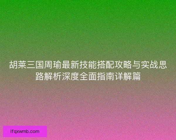 胡莱三国周瑜最新技能搭配攻略与实战思路解析深度全面指南详解篇