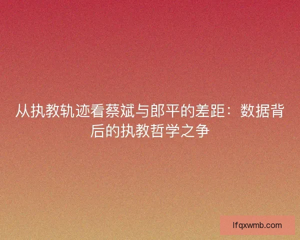 从执教轨迹看蔡斌与郎平的差距：数据背后的执教哲学之争