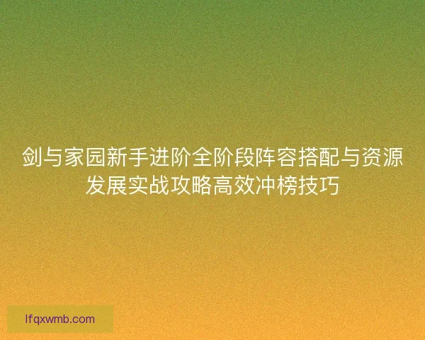 剑与家园新手进阶全阶段阵容搭配与资源发展实战攻略高效冲榜技巧