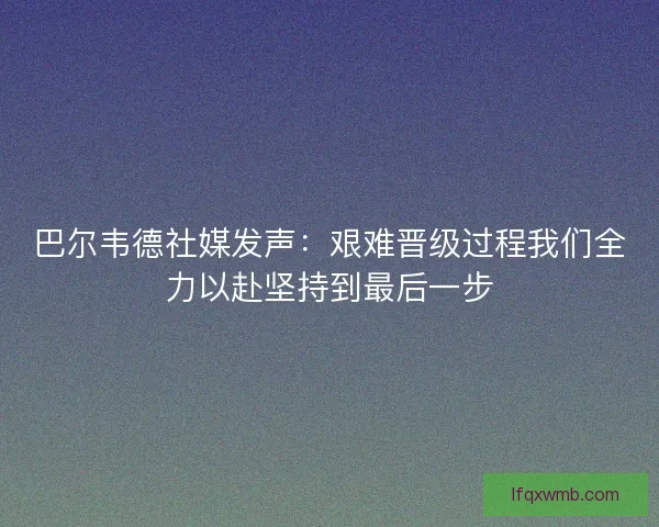 巴尔韦德社媒发声：艰难晋级过程我们全力以赴坚持到最后一步