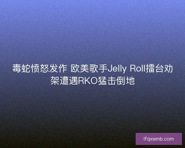 毒蛇愤怒发作 欧美歌手Jelly Roll擂台劝架遭遇RKO猛击倒地