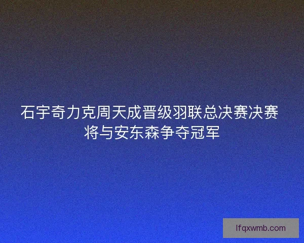 石宇奇力克周天成晋级羽联总决赛决赛 将与安东森争夺冠军