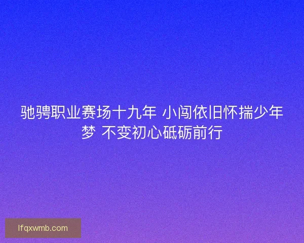 驰骋职业赛场十九年 小闯依旧怀揣少年梦 不变初心砥砺前行
