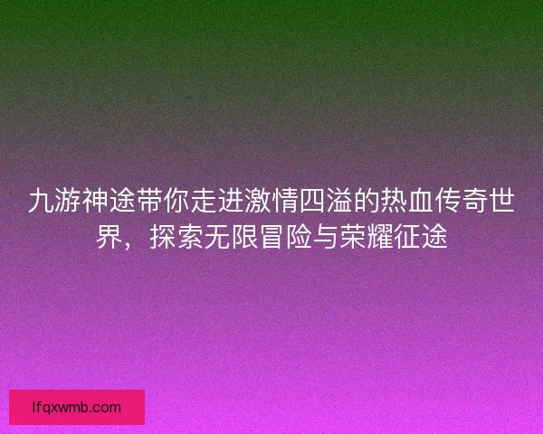 九游神途带你走进激情四溢的热血传奇世界,探索无限冒险与荣耀征途 九游神途带你走进激情四溢的热血传奇世界,探索无限冒险与荣耀征途