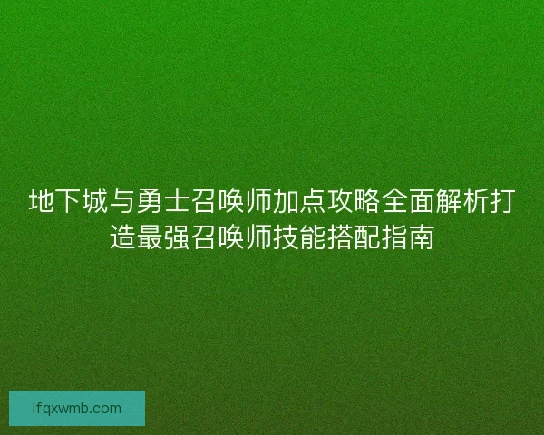 地下城与勇士召唤师加点攻略全面解析打造最强召唤师技能搭配指南