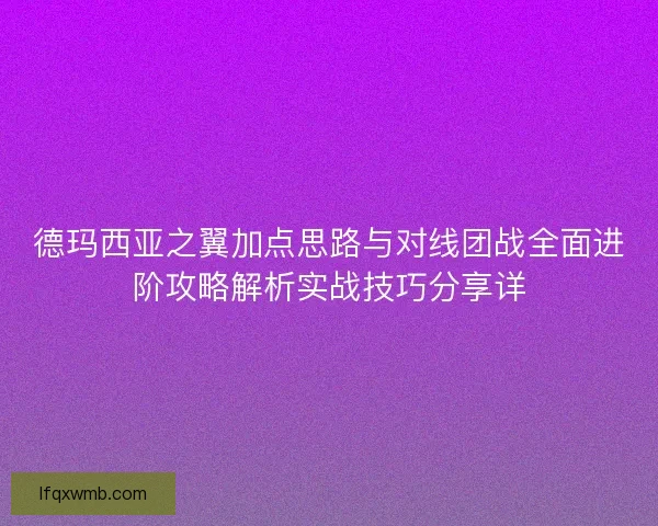 德玛西亚之翼加点思路与对线团战全面进阶攻略解析实战技巧分享详 德玛西亚之翼加点思路与对线团战全面进阶攻略解析实战技巧分享详
