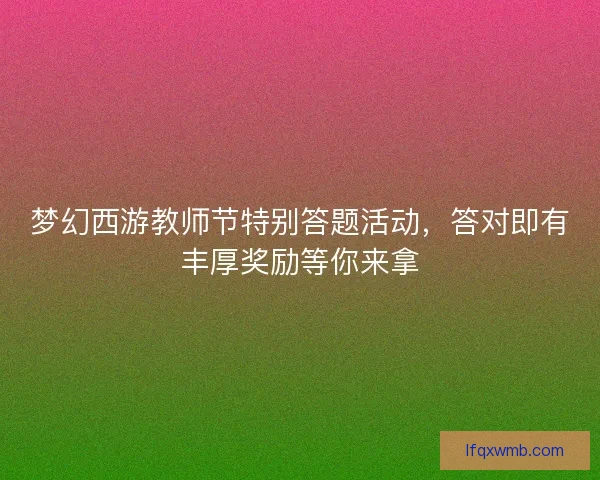 梦幻西游教师节特别答题活动,答对即有丰厚奖励等你来拿 梦幻西游教师节特别答题活动,答对即有丰厚奖励等你来拿