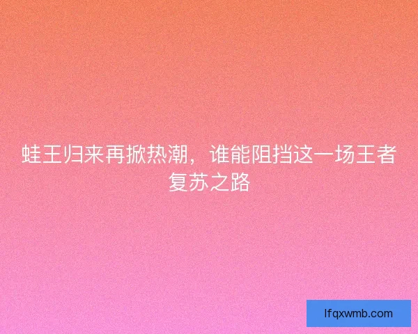 蛙王归来再掀热潮，谁能阻挡这一场王者复苏之路