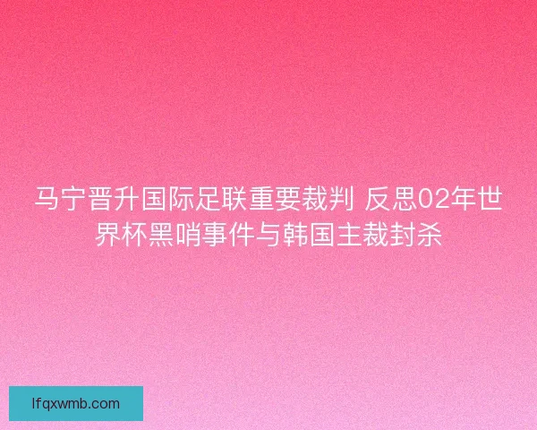 马宁晋升国际足联重要裁判 反思02年世界杯黑哨事件与韩国主裁封杀 马宁晋升国际足联重要裁判 反思02年世界杯黑哨事件与韩国主裁封杀