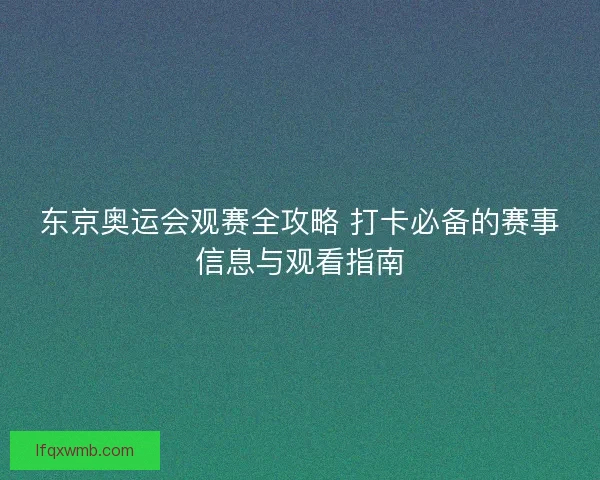 东京奥运会观赛全攻略 打卡必备的赛事信息与观看指南