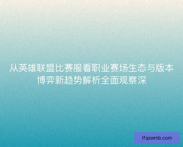 从英雄联盟比赛服看职业赛场生态与版本博弈新趋势解析全面观察深 从英雄联盟比赛服看职业赛场生态与版本博弈新趋势解析全面观察深