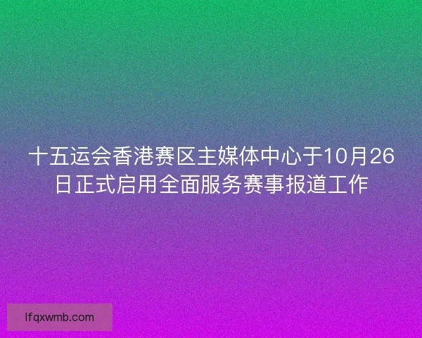 十五运会香港赛区主媒体中心于10月26日正式启用全面服务赛事报道工作