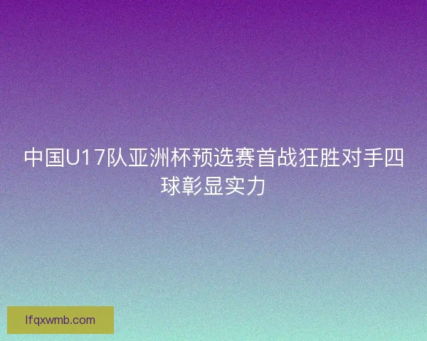 中国U17队亚洲杯预选赛首战狂胜对手四球彰显实力 中国U17队亚洲杯预选赛首战狂胜对手四球彰显实力