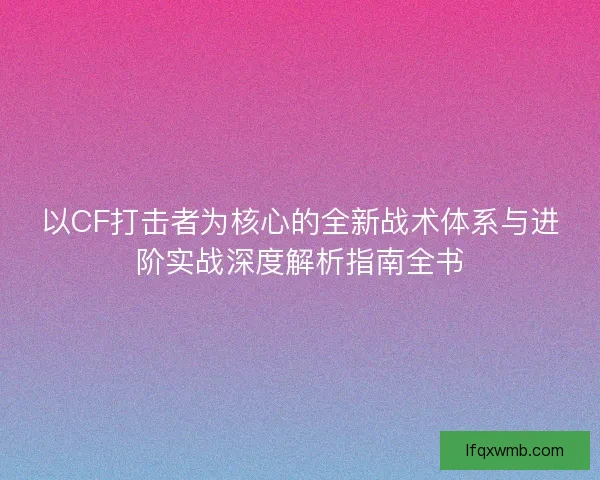 以CF打击者为核心的全新战术体系与进阶实战深度解析指南全书 以CF打击者为核心的全新战术体系与进阶实战深度解析指南全书