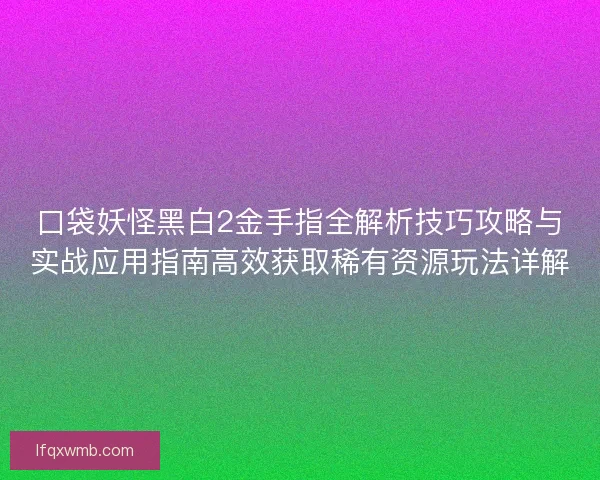 口袋妖怪黑白2金手指全解析技巧攻略与实战应用指南高效获取稀有资源玩法详解 口袋妖怪黑白2金手指全解析技巧攻略与实战应用指南高效获取稀有资源玩法详解