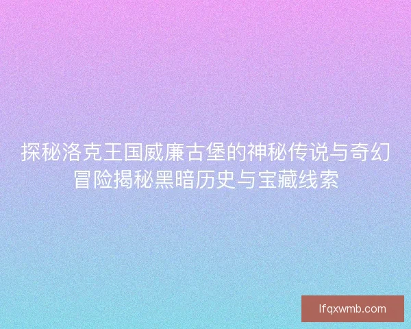 探秘洛克王国威廉古堡的神秘传说与奇幻冒险揭秘黑暗历史与宝藏线索 探秘洛克王国威廉古堡的神秘传说与奇幻冒险揭秘黑暗历史与宝藏线索