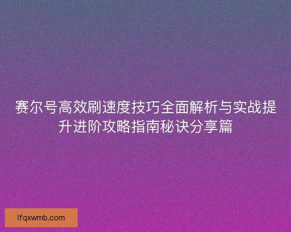 赛尔号高效刷速度技巧全面解析与实战提升进阶攻略指南秘诀分享篇 赛尔号高效刷速度技巧全面解析与实战提升进阶攻略指南秘诀分享篇