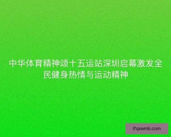 中华体育精神颂十五运站深圳启幕激发全民健身热情与运动精神