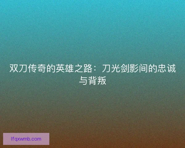 双刀传奇的英雄之路：刀光剑影间的忠诚与背叛