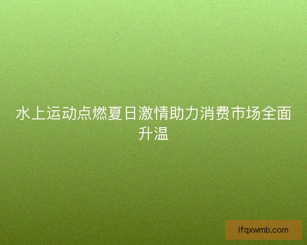 水上运动点燃夏日激情助力消费市场全面升温