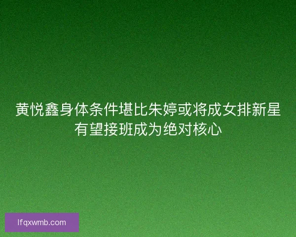 黄悦鑫身体条件堪比朱婷或将成女排新星有望接班成为绝对核心